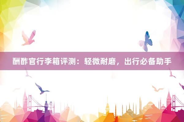 酬酢官行李箱评测：轻微耐磨，出行必备助手