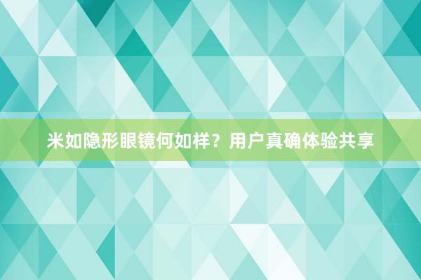 米如隐形眼镜何如样？用户真确体验共享