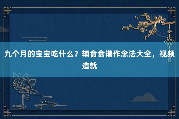 九个月的宝宝吃什么？辅食食谱作念法大全，视频造就